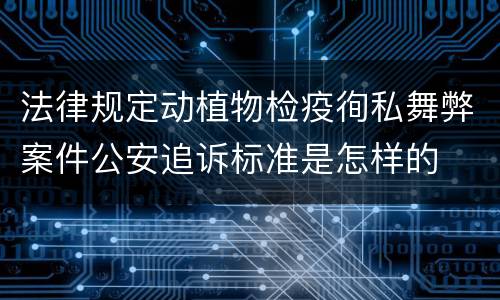 法律规定动植物检疫徇私舞弊案件公安追诉标准是怎样的