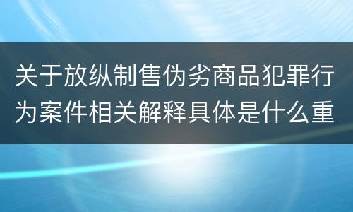 关于放纵制售伪劣商品犯罪行为案件相关解释具体是什么重要规定