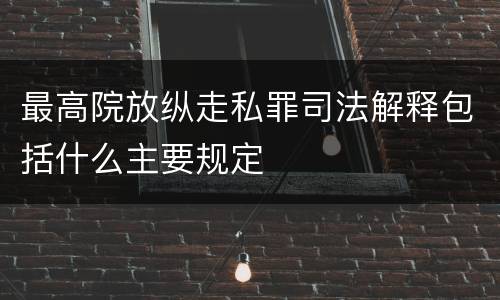最高院放纵走私罪司法解释包括什么主要规定