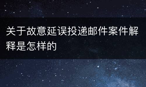 关于故意延误投递邮件案件解释是怎样的