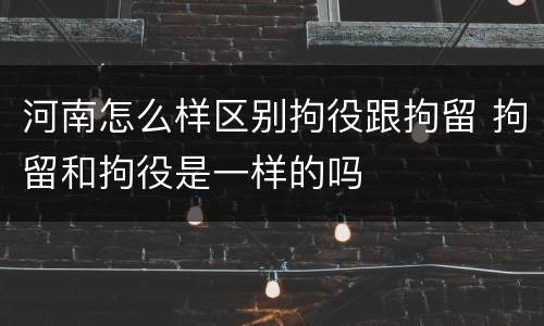 河南怎么样区别拘役跟拘留 拘留和拘役是一样的吗