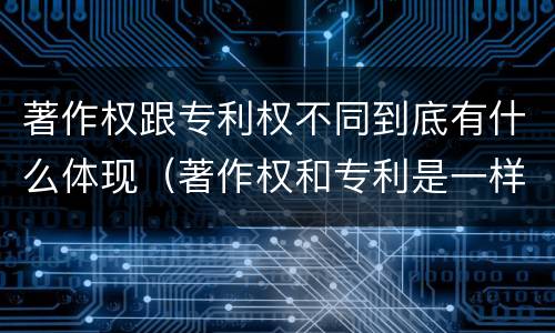 著作权跟专利权不同到底有什么体现（著作权和专利是一样的吗）