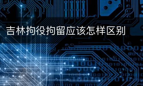 吉林拘役拘留应该怎样区别