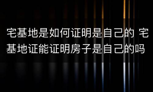 宅基地是如何证明是自己的 宅基地证能证明房子是自己的吗