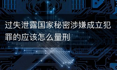过失泄露国家秘密涉嫌成立犯罪的应该怎么量刑