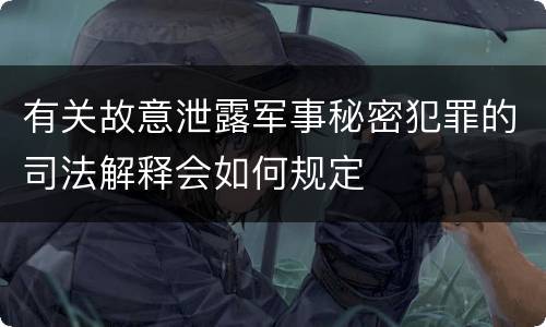 有关故意泄露军事秘密犯罪的司法解释会如何规定