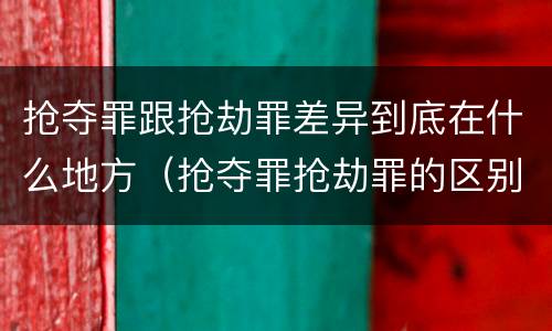 抢夺罪跟抢劫罪差异到底在什么地方（抢夺罪抢劫罪的区别）