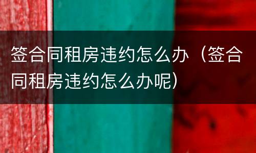 签合同租房违约怎么办（签合同租房违约怎么办呢）