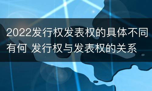 2022发行权发表权的具体不同有何 发行权与发表权的关系