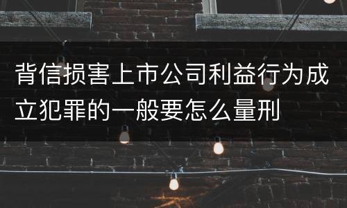 背信损害上市公司利益行为成立犯罪的一般要怎么量刑