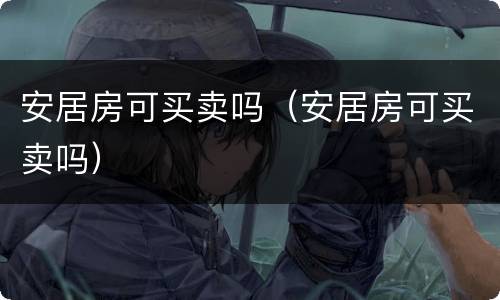 安居房可买卖吗（安居房可买卖吗）