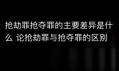 抢劫罪抢夺罪的主要差异是什么 论抢劫罪与抢夺罪的区别