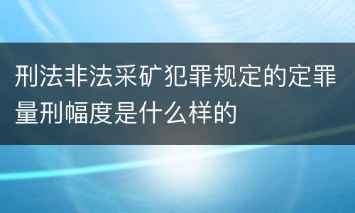 刑法非法采矿犯罪规定的定罪量刑幅度是什么样的