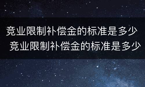 竞业限制补偿金的标准是多少 竞业限制补偿金的标准是多少倍