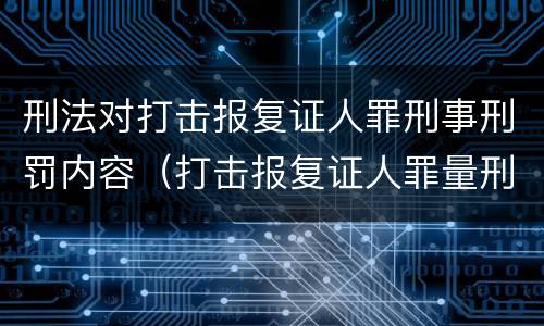 刑法对打击报复证人罪刑事刑罚内容（打击报复证人罪量刑）
