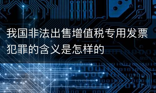 我国非法出售增值税专用发票犯罪的含义是怎样的