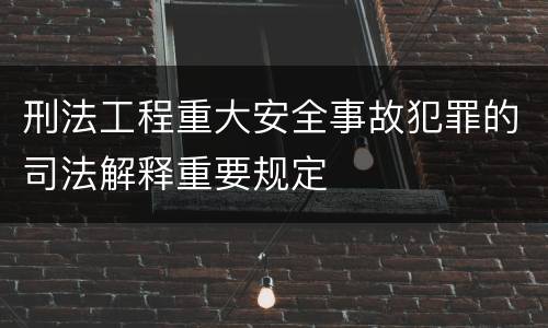 刑法工程重大安全事故犯罪的司法解释重要规定
