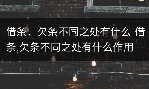 借条、欠条不同之处有什么 借条,欠条不同之处有什么作用