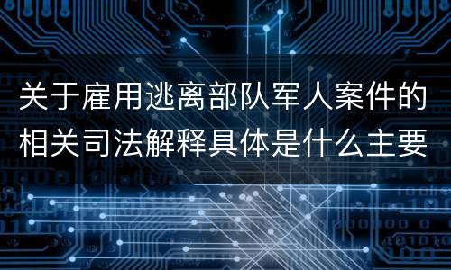 关于雇用逃离部队军人案件的相关司法解释具体是什么主要规定