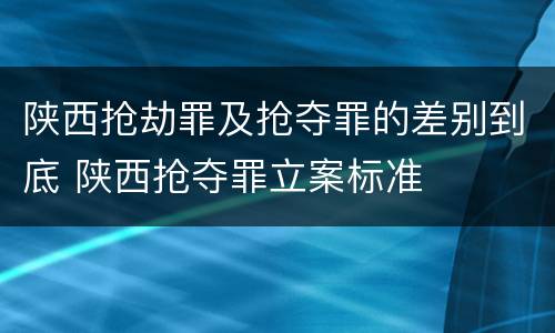 陕西抢劫罪及抢夺罪的差别到底 陕西抢夺罪立案标准