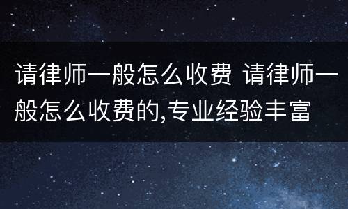 请律师一般怎么收费 请律师一般怎么收费的,专业经验丰富