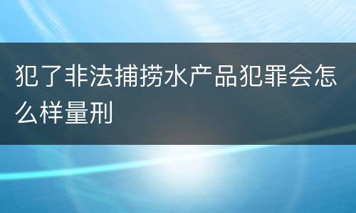 犯了非法捕捞水产品犯罪会怎么样量刑