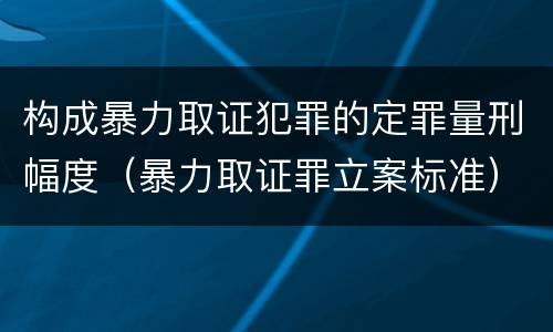 构成暴力取证犯罪的定罪量刑幅度（暴力取证罪立案标准）