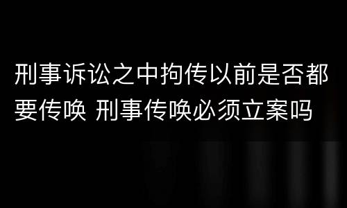 刑事诉讼之中拘传以前是否都要传唤 刑事传唤必须立案吗
