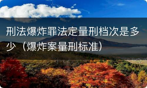 刑法爆炸罪法定量刑档次是多少（爆炸案量刑标准）