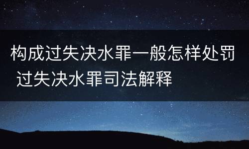 构成过失决水罪一般怎样处罚 过失决水罪司法解释