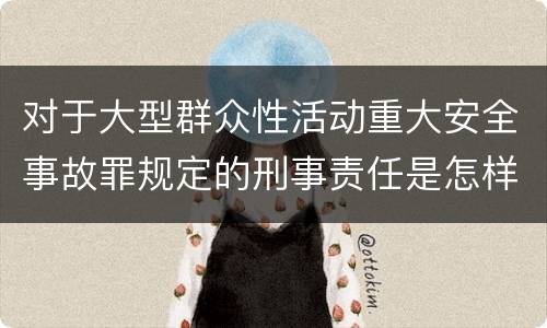 对于大型群众性活动重大安全事故罪规定的刑事责任是怎样的