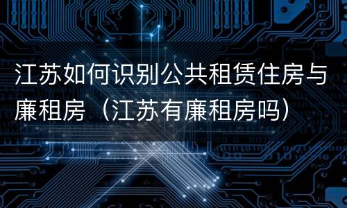 江苏如何识别公共租赁住房与廉租房（江苏有廉租房吗）