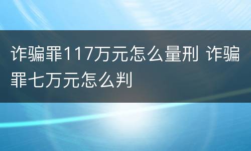 诈骗罪117万元怎么量刑 诈骗罪七万元怎么判