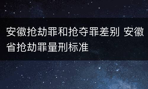 安徽抢劫罪和抢夺罪差别 安徽省抢劫罪量刑标准