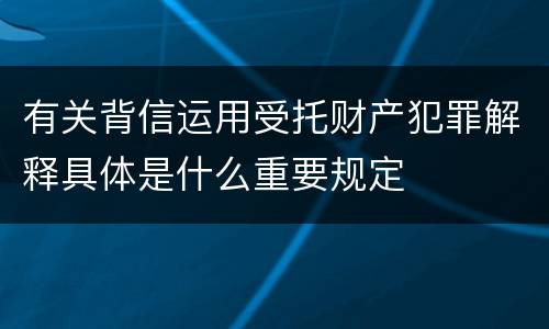 有关背信运用受托财产犯罪解释具体是什么重要规定