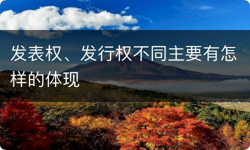 发表权、发行权不同主要有怎样的体现