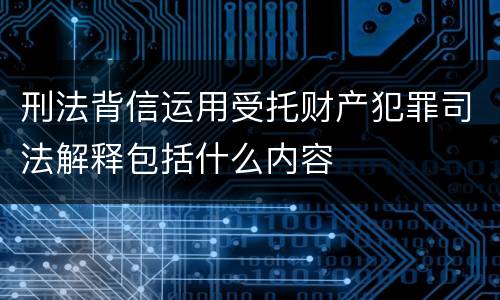 刑法背信运用受托财产犯罪司法解释包括什么内容