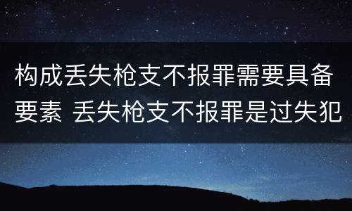 构成丢失枪支不报罪需要具备要素 丢失枪支不报罪是过失犯罪吗