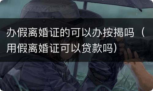 办假离婚证的可以办按揭吗（用假离婚证可以贷款吗）