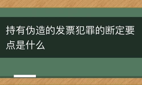 持有伪造的发票犯罪的断定要点是什么