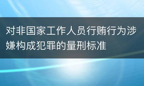 对非国家工作人员行贿行为涉嫌构成犯罪的量刑标准