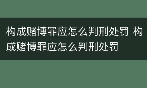 构成赌博罪应怎么判刑处罚 构成赌博罪应怎么判刑处罚