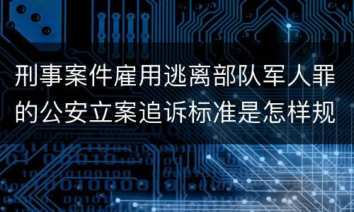 刑事案件雇用逃离部队军人罪的公安立案追诉标准是怎样规定