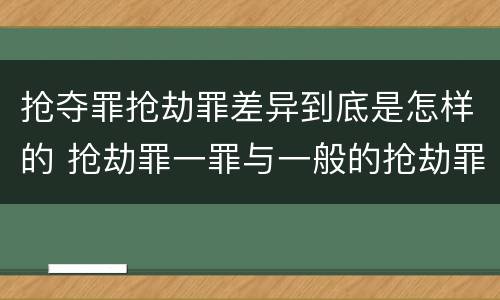 抢夺罪抢劫罪差异到底是怎样的 抢劫罪一罪与一般的抢劫罪区别