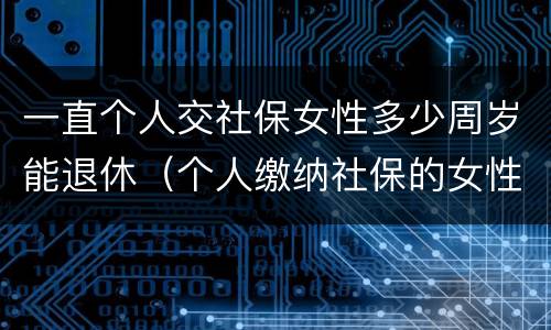 一直个人交社保女性多少周岁能退休（个人缴纳社保的女性多少岁退休）