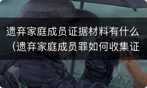 遗弃家庭成员证据材料有什么（遗弃家庭成员罪如何收集证据）