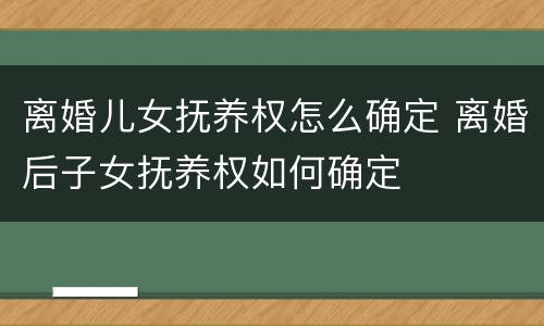离婚儿女抚养权怎么确定 离婚后子女抚养权如何确定