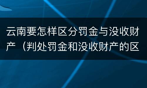 云南要怎样区分罚金与没收财产（判处罚金和没收财产的区别）