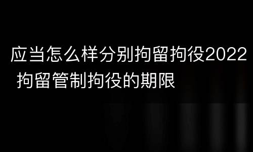 应当怎么样分别拘留拘役2022 拘留管制拘役的期限
