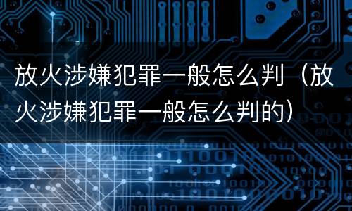 放火涉嫌犯罪一般怎么判（放火涉嫌犯罪一般怎么判的）